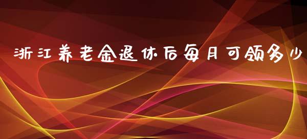浙江养老金退休后每月可领多少_https://wap.fcdydaikuan.com_投资策略_第1张