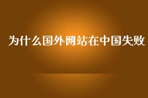 为什么国外网站在中国失败_https://wap.fcdydaikuan.com_国际投资_第1张