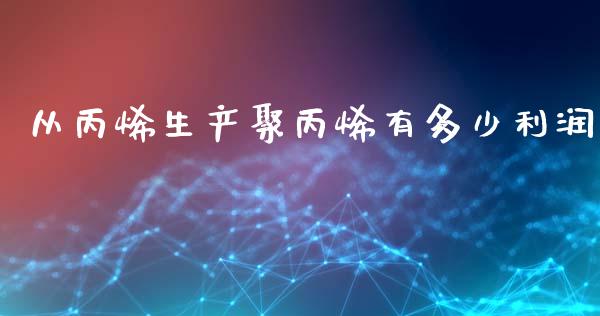 从丙烯生产聚丙烯有多少利润_https://wap.fcdydaikuan.com_金融机构_第1张