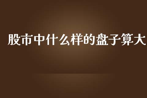 股市中什么样的盘子算大_https://wap.fcdydaikuan.com_期货品种_第1张