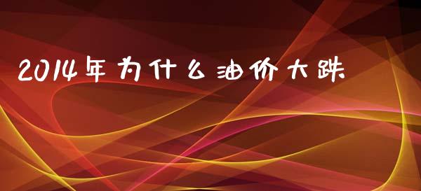 2014年为什么油价大跌_https://wap.fcdydaikuan.com_期货品种_第1张