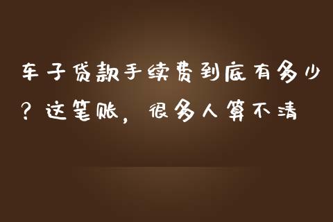 车子贷款手续费到底有多少？这笔账，很多人算不清_https://wap.fcdydaikuan.com_国际投资_第1张