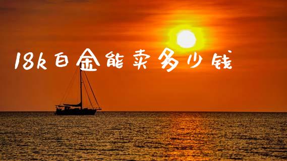 18k白金能卖多少钱_https://wap.fcdydaikuan.com_理财顾问_第1张