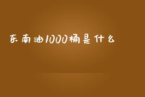 东南油1000桶是什么_https://wap.fcdydaikuan.com_金融机构_第1张