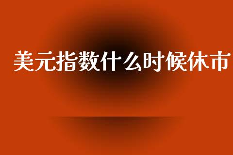 美元指数什么时候休市_https://wap.fcdydaikuan.com_投资策略_第1张