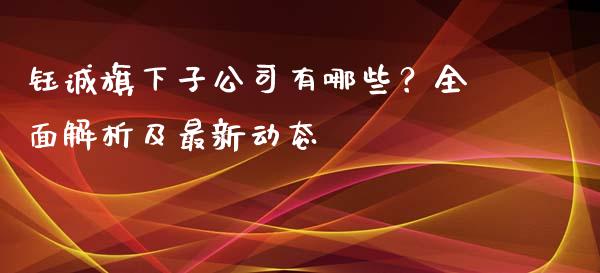 钰诚旗下子公司有哪些？全面解析及最新动态_https://wap.fcdydaikuan.com_新股数据_第1张