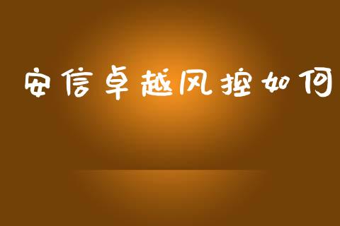 安信卓越风控如何_https://wap.fcdydaikuan.com_国际投资_第1张