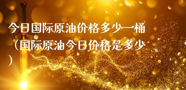 今日国际原油价格多少一桶（国际原油今日价格是多少）_https://wap.fcdydaikuan.com_理财顾问_第1张