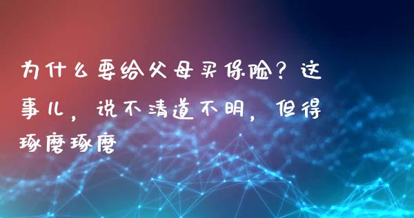 为什么要给父母买保险？这事儿，说不清道不明，但得琢磨琢磨_https://wap.fcdydaikuan.com_理财顾问_第1张
