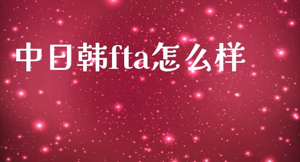 中日韩fta怎么样_https://wap.fcdydaikuan.com_投资策略_第1张