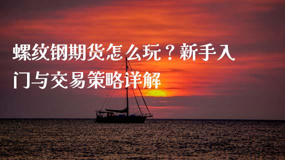 螺纹钢期货怎么玩？新手入门与交易策略详解_https://wap.fcdydaikuan.com_金融机构_第1张