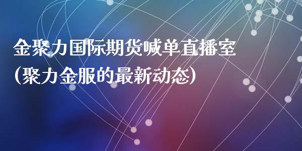 金聚力国际期货喊单直播室(聚力金服的最新动态)_https://wap.fcdydaikuan.com_期货品种_第1张