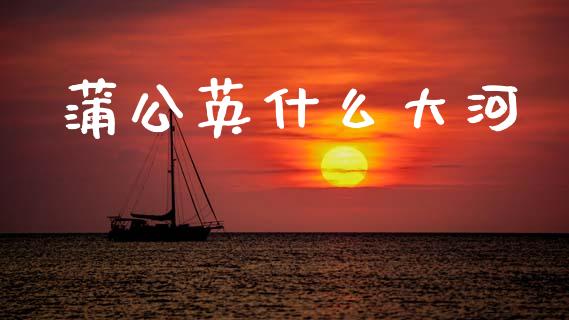 蒲公英什么大河_https://wap.fcdydaikuan.com_国际投资_第1张
