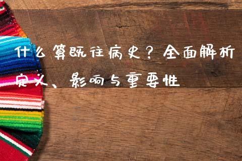 什么算既往病史?全面解析定义、影响与重要性_国际投资_第1张_国际投资_理财顾问_投资策略_金融机构 什么算既往病史?全面解析定义、影响与重要性_https://wap.fcdydaikuan.com_国际投资_第1张