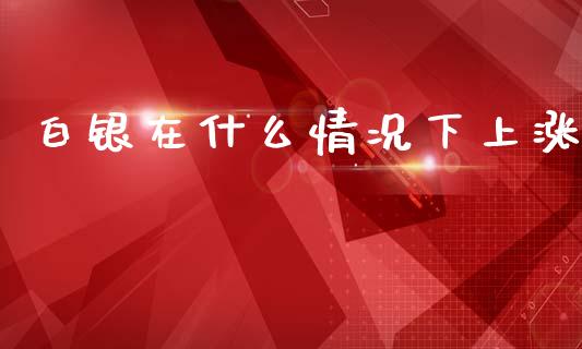 白银在什么情况下上涨_https://wap.fcdydaikuan.com_投资策略_第1张