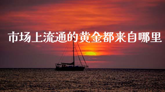 市场上流通的黄金都来自哪里_https://wap.fcdydaikuan.com_金融机构_第1张