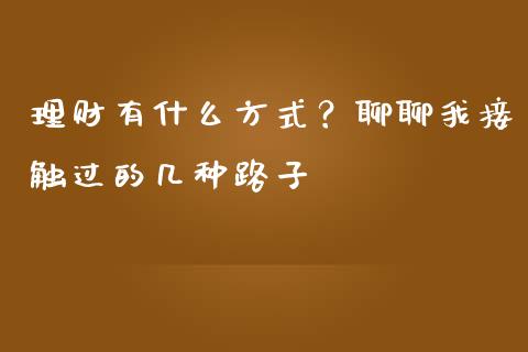 理财有什么方式？聊聊我接触过的几种路子_https://wap.fcdydaikuan.com_期货品种_第1张