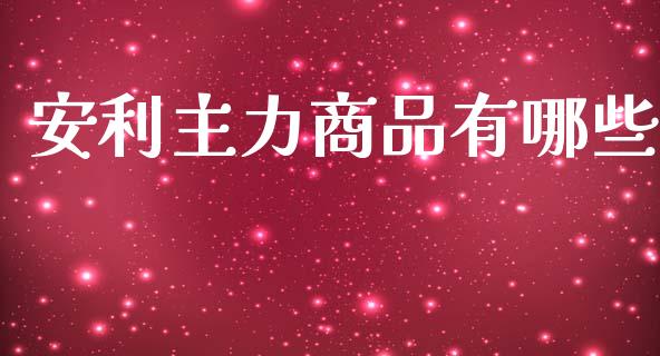 安利主力商品有哪些_https://wap.fcdydaikuan.com_金融机构_第1张