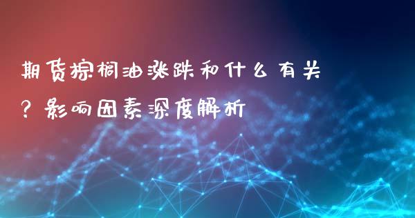 期货棕榈油涨跌和什么有关？影响因素深度解析_https://wap.fcdydaikuan.com_投资策略_第1张