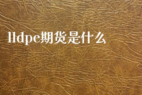 lldpe期货是什么_https://wap.fcdydaikuan.com_理财顾问_第1张