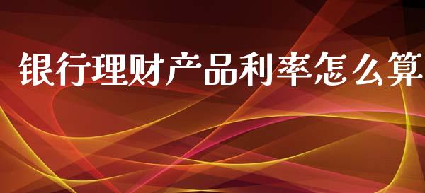 银行理财产品利率怎么算_https://wap.fcdydaikuan.com_新股数据_第1张