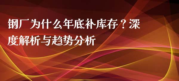 钢厂为什么年底补库存？深度解析与趋势分析_https://wap.fcdydaikuan.com_期货品种_第1张