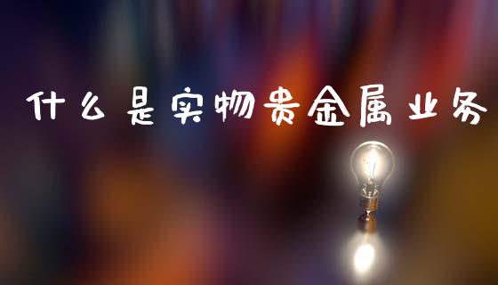 什么是实物贵金属业务_https://wap.fcdydaikuan.com_国际投资_第1张