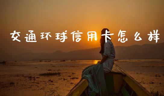 交通环球信用卡怎么样_https://wap.fcdydaikuan.com_金融机构_第1张