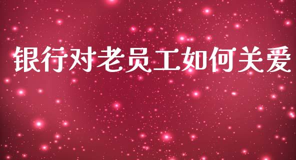 银行对老员工如何关爱_https://wap.fcdydaikuan.com_国际投资_第1张