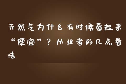 天然气为什么有时候看起来“便宜”？从业者的几点看法_https://wap.fcdydaikuan.com_新股数据_第1张