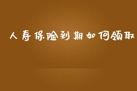 人寿保险到期如何领取_https://wap.fcdydaikuan.com_理财顾问_第1张