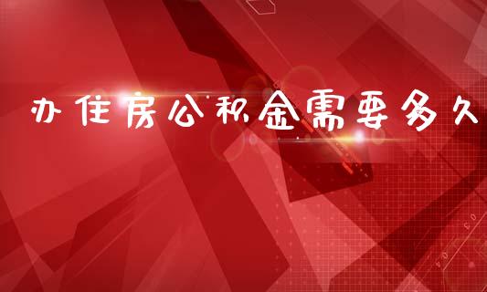 办住房公积金需要多久_https://wap.fcdydaikuan.com_期货品种_第1张
