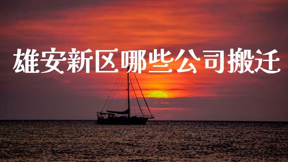 雄安新区哪些公司搬迁_https://wap.fcdydaikuan.com_投资策略_第1张
