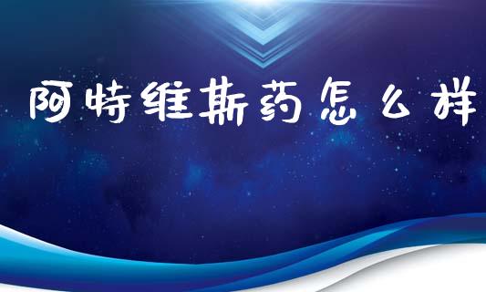 阿特维斯药怎么样_https://wap.fcdydaikuan.com_投资策略_第1张