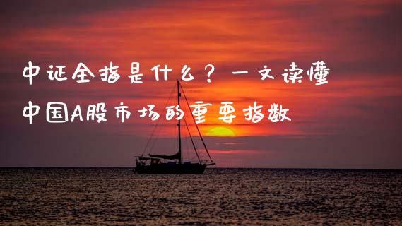 中证全指是什么？一文读懂中国A股市场的重要指数_https://wap.fcdydaikuan.com_国际投资_第1张