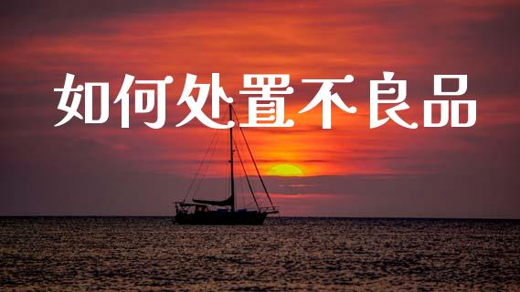 如何处置不良品_https://wap.fcdydaikuan.com_新股数据_第1张