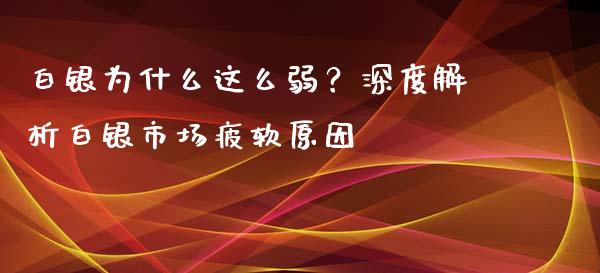 白银为什么这么弱？深度解析白银市场疲软原因_https://wap.fcdydaikuan.com_理财顾问_第1张
