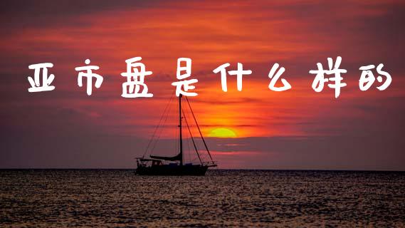 亚市盘是什么样的_https://wap.fcdydaikuan.com_国际投资_第1张