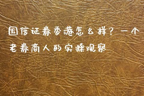 国信证券香港怎么样？一个老券商人的实操观察_https://wap.fcdydaikuan.com_金融机构_第1张