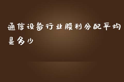 通信设备行业股利分配平均是多少_https://wap.fcdydaikuan.com_新股数据_第1张