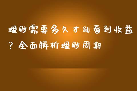 理财需要多久才能看到收益？全面解析理财周期_https://wap.fcdydaikuan.com_金融机构_第1张