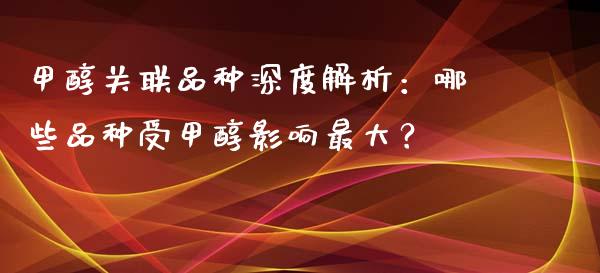 甲醇关联品种深度解析：哪些品种受甲醇影响最大？_https://wap.fcdydaikuan.com_投资策略_第1张