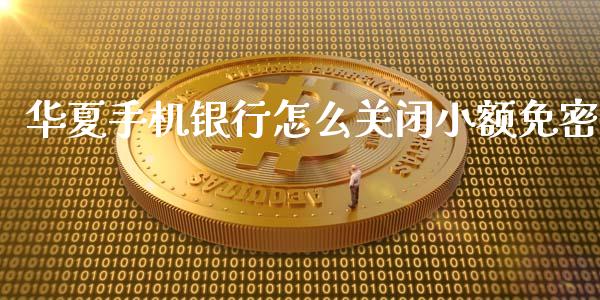 华夏手机银行怎么关闭小额免密_https://wap.fcdydaikuan.com_金融机构_第1张