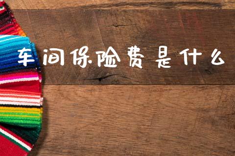 车间保险费是什么_https://wap.fcdydaikuan.com_理财顾问_第1张