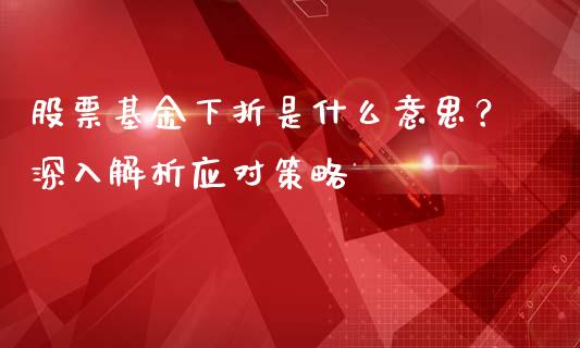 股票基金下折是什么意思？深入解析应对策略_https://wap.fcdydaikuan.com_期货品种_第1张