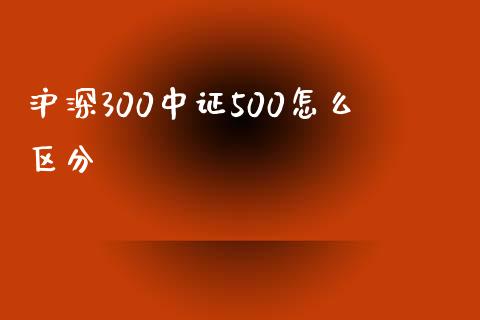 沪深300中证500怎么区分_https://wap.fcdydaikuan.com_金融机构_第1张