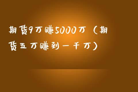 期货9万赚5000万（期货五万赚到一千万）_https://wap.fcdydaikuan.com_国际投资_第1张