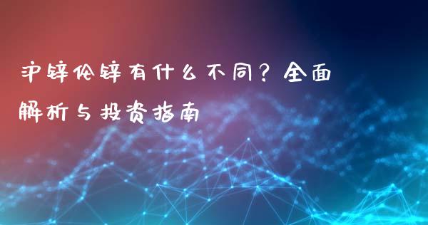 沪锌伦锌有什么不同？全面解析与投资指南_https://wap.fcdydaikuan.com_国际投资_第1张