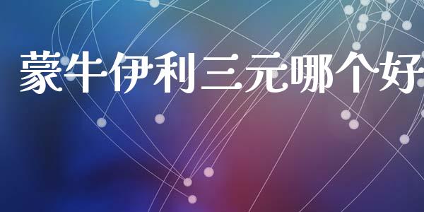 蒙牛伊利三元哪个好_https://wap.fcdydaikuan.com_新股数据_第1张