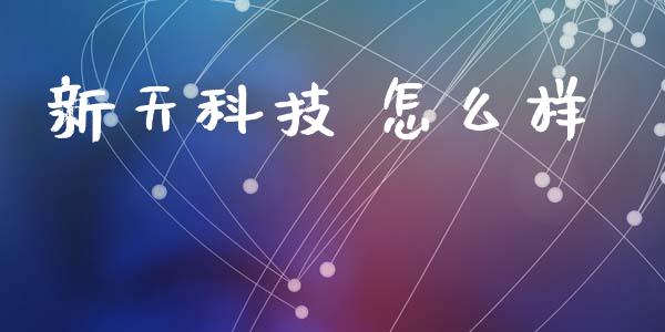 新天科技 怎么样_https://wap.fcdydaikuan.com_期货品种_第1张